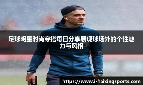足球明星时尚穿搭每日分享展现球场外的个性魅力与风格